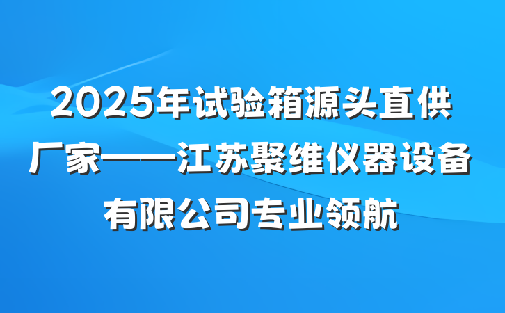 2025年试验箱源头直供厂家——江苏聚维仪器设备有限公司专业领航