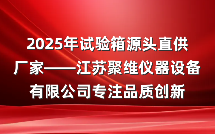 2025年试验箱源头直供厂家——江苏聚维仪器设备有限公司专注品质创新