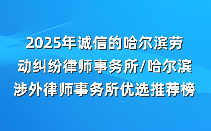 2025年诚信的哈尔滨劳动纠纷律师事务所/哈尔滨涉外律师事务所优选推荐榜