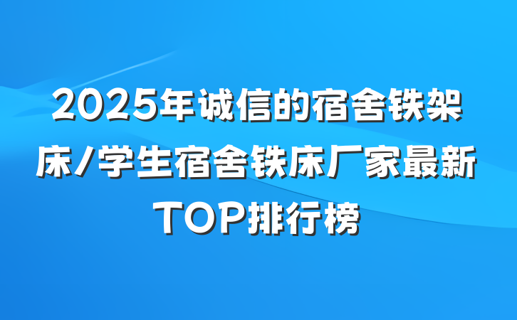 2025年诚信的宿舍铁架床/学生宿舍铁床厂家最新TOP排行榜