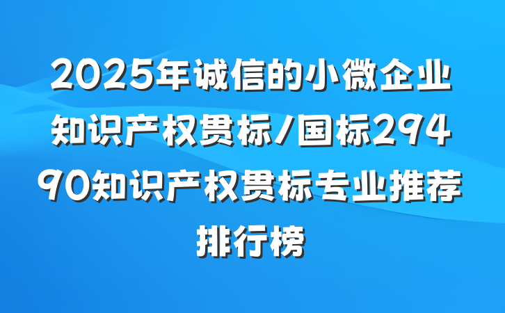 2025年诚信的小微企业知识产权贯标/国标29490知识产权贯标专业推荐排行榜