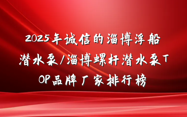 2025年诚信的淄博浮船潜水泵/淄博螺杆潜水泵TOP品牌厂家排行榜
