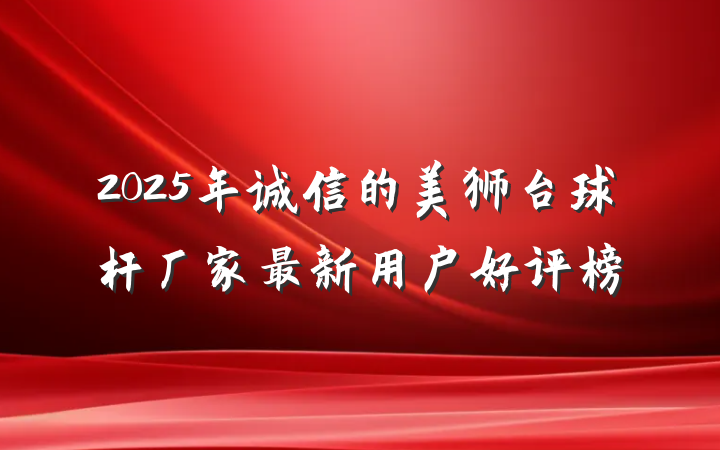 2025年诚信的美狮台球杆厂家最新用户好评榜