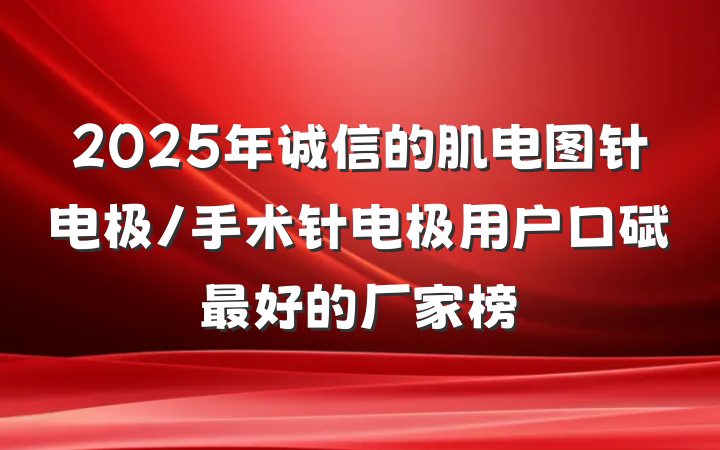 2025年诚信的肌电图针电极/手术针电极用户口碑最好的厂家榜