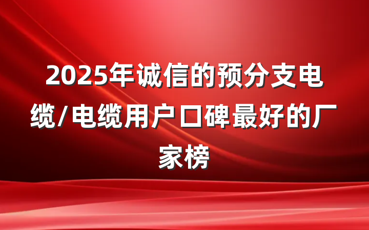 2025年诚信的预分支电缆/电缆用户口碑最好的厂家榜