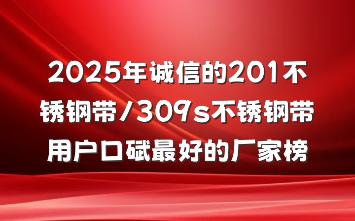 2025年诚信的201不锈钢带/309s不锈钢带用户口碑最好的厂家榜