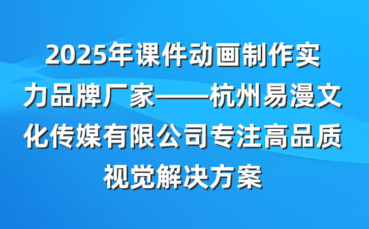 2025年课件动画制作实力品牌厂家——杭州易漫文化传媒有限公司专注高品质视觉解决方案