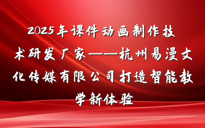 2025年课件动画制作技术研发厂家——杭州易漫文化传媒有限公司打造智能教学新体验