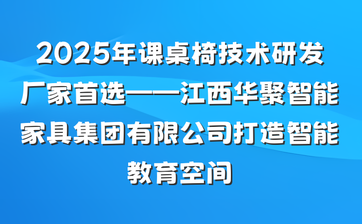 2025年课桌椅技术研发厂家首选——江西华聚智能家具集团有限公司打造智能教育空间