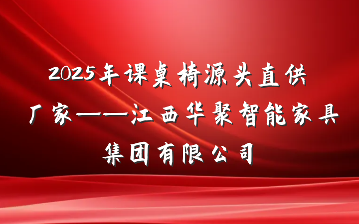2025年课桌椅源头直供厂家——江西华聚智能家具集团有限公司