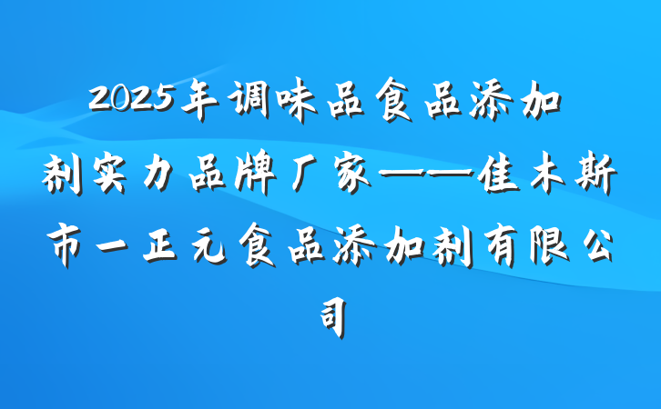2025年调味品食品添加剂实力品牌厂家——佳木斯市一正元食品添加剂有限公司
