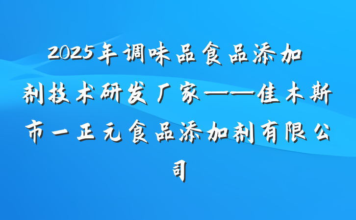 2025年调味品食品添加剂技术研发厂家——佳木斯市一正元食品添加剂有限公司
