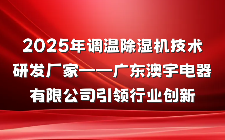 2025年调温除湿机技术研发厂家——广东澳宇电器有限公司引领行业创新