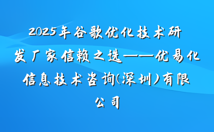 2025年谷歌优化技术研发厂家信赖之选——优易化信息技术咨询(深圳)有限公司