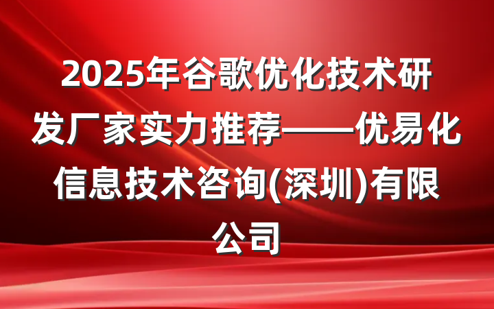 2025年谷歌优化技术研发厂家实力推荐——优易化信息技术咨询(深圳)有限公司