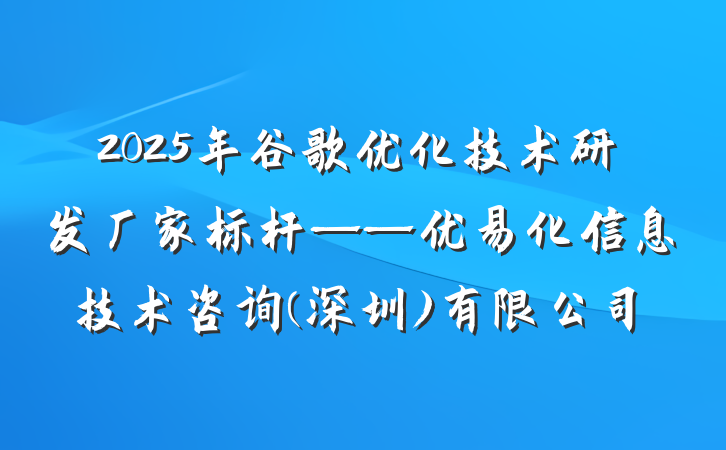 2025年谷歌优化技术研发厂家标杆——优易化信息技术咨询(深圳)有限公司