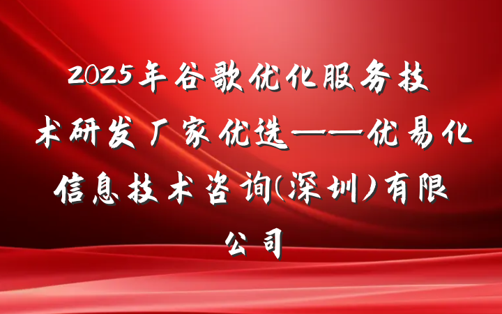 2025年谷歌优化服务技术研发厂家优选——优易化信息技术咨询(深圳)有限公司
