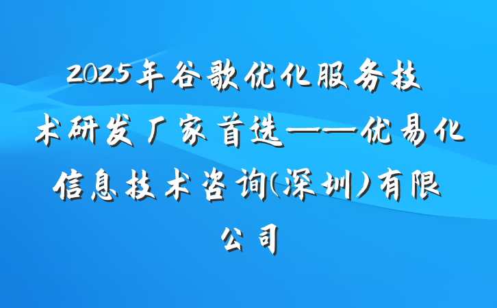2025年谷歌优化服务技术研发厂家首选——优易化信息技术咨询(深圳)有限公司