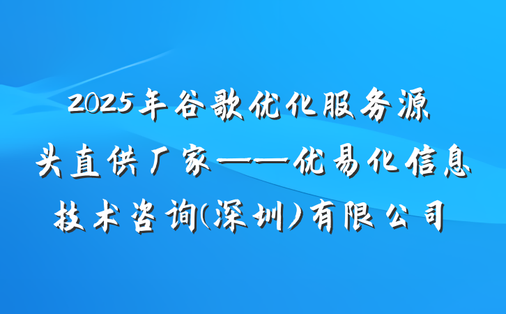 2025年谷歌优化服务源头直供厂家——优易化信息技术咨询(深圳)有限公司