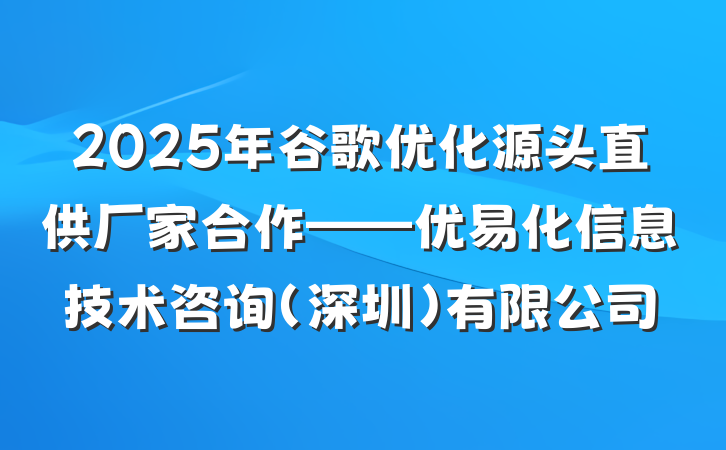2025年谷歌优化源头直供厂家合作——优易化信息技术咨询(深圳)有限公司