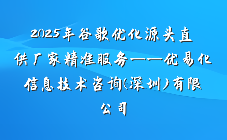 2025年谷歌优化源头直供厂家精准服务——优易化信息技术咨询(深圳)有限公司