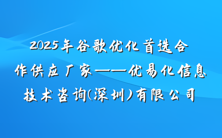 2025年谷歌优化首选合作供应厂家——优易化信息技术咨询(深圳)有限公司