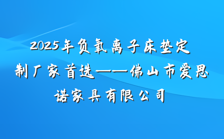 2025年负氧离子床垫定制厂家首选——佛山市爱思诺家具有限公司