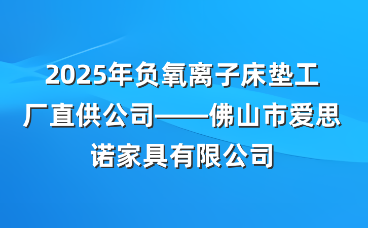 2025年负氧离子床垫工厂直供公司——佛山市爱思诺家具有限公司