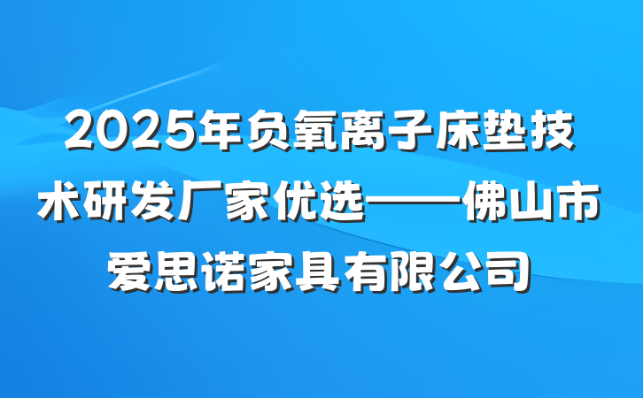 2025年负氧离子床垫技术研发厂家优选——佛山市爱思诺家具有限公司