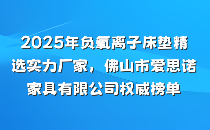 2025年负氧离子床垫精选实力厂家,佛山市爱思诺家具有限公司权威榜单
