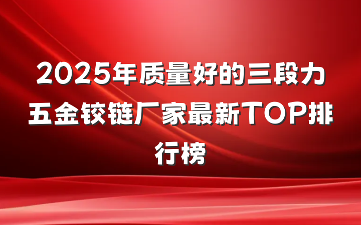 2025年质量好的三段力五金铰链厂家最新TOP排行榜