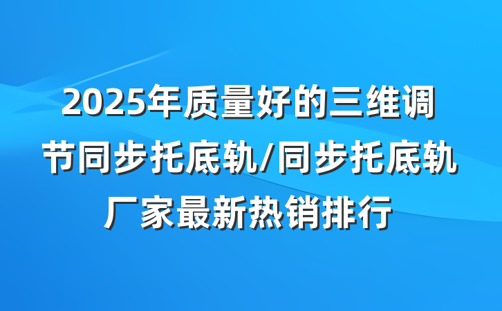 2025年质量好的三维调节同步托底轨/同步托底轨厂家最新热销排行
