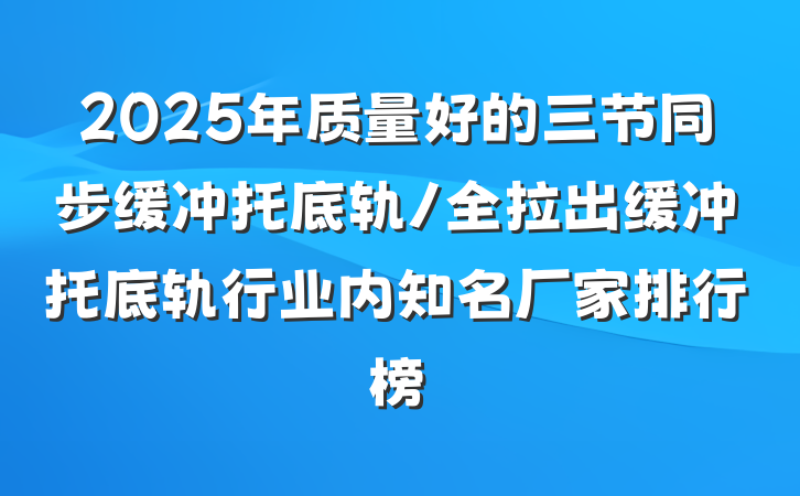 2025年质量好的三节同步缓冲托底轨/全拉出缓冲托底轨行业内知名厂家排行榜
