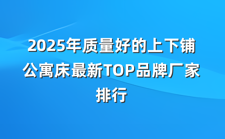 2025年质量好的上下铺公寓床最新TOP品牌厂家排行