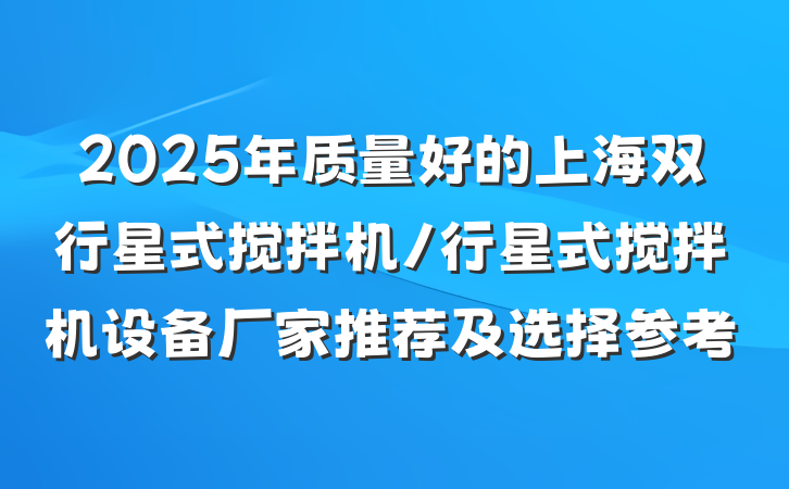 2025年质量好的上海双行星式搅拌机/行星式搅拌机设备厂家推荐及选择参考