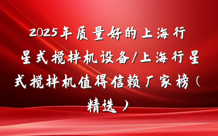 2025年质量好的上海行星式搅拌机设备/上海行星式搅拌机值得信赖厂家榜(精选)