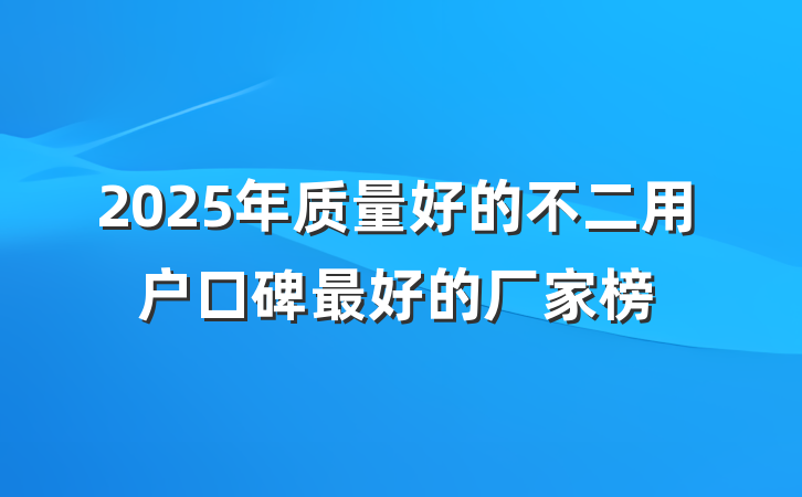2025年质量好的不二用户口碑最好的厂家榜