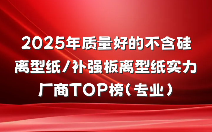2025年质量好的不含硅离型纸/补强板离型纸实力厂商TOP榜（专业）