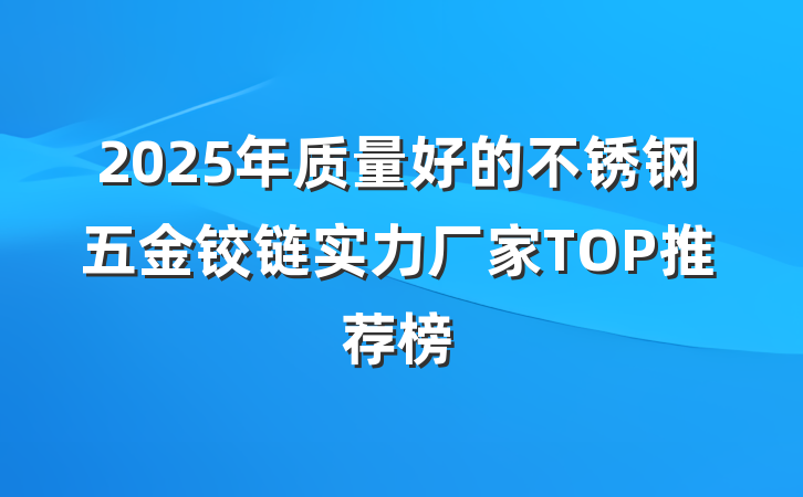 2025年质量好的不锈钢五金铰链实力厂家TOP推荐榜