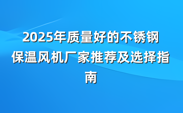2025年质量好的不锈钢保温风机厂家推荐及选择指南