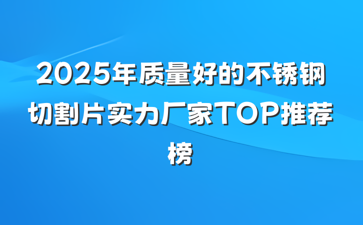 2025年质量好的不锈钢切割片实力厂家TOP推荐榜