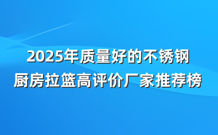 2025年质量好的不锈钢厨房拉篮高评价厂家推荐榜