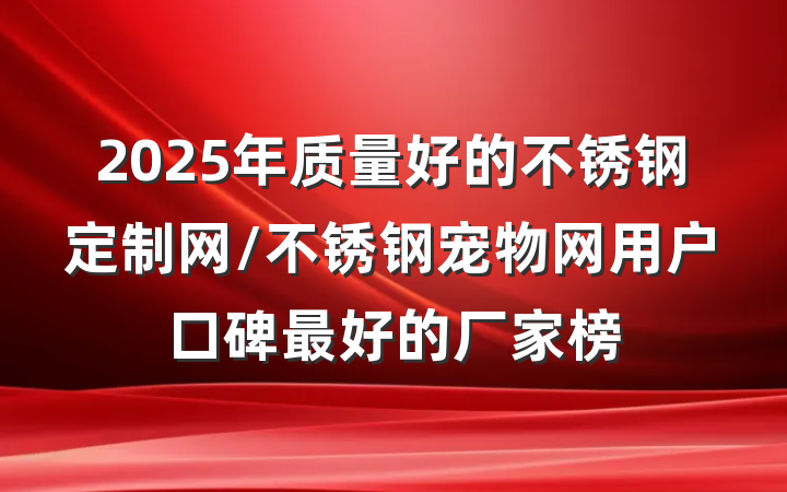 2025年质量好的不锈钢定制网/不锈钢宠物网用户口碑最好的厂家榜