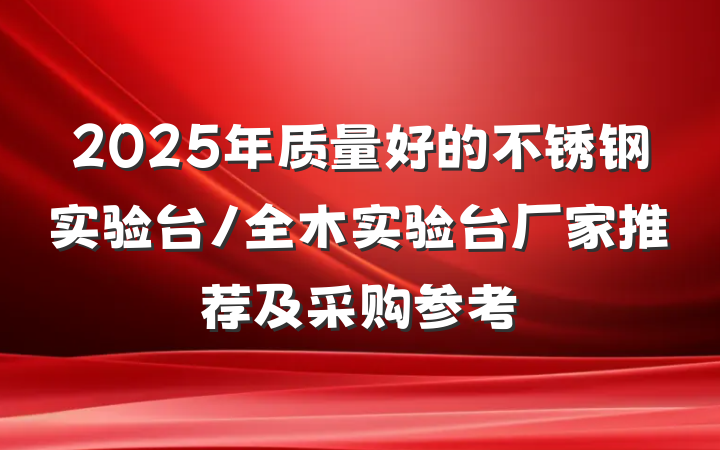2025年质量好的不锈钢实验台/全木实验台厂家推荐及采购参考