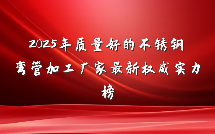 2025年质量好的不锈钢弯管加工厂家最新权威实力榜