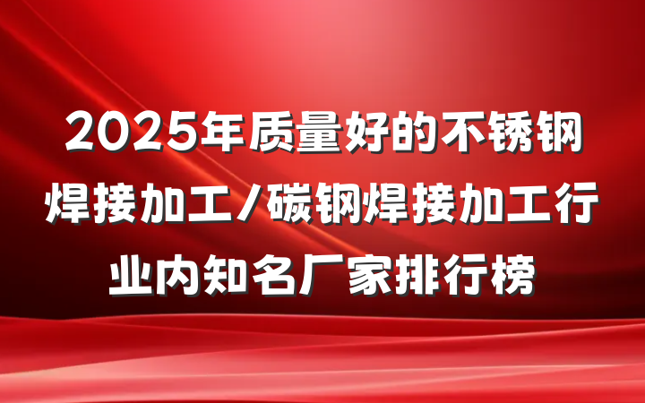 2025年质量好的不锈钢焊接加工/碳钢焊接加工行业内知名厂家排行榜