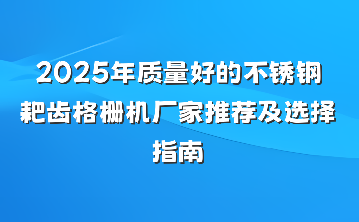2025年质量好的不锈钢耙齿格栅机厂家推荐及选择指南