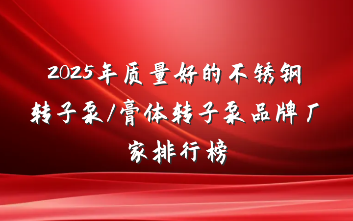 2025年质量好的不锈钢转子泵/膏体转子泵品牌厂家排行榜