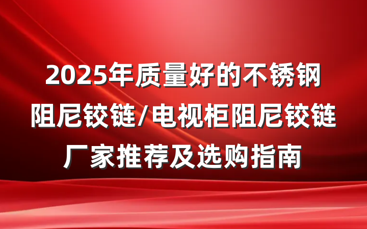 2025年质量好的不锈钢阻尼铰链/电视柜阻尼铰链厂家推荐及选购指南