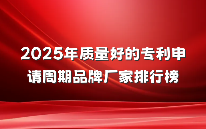 2025年质量好的专利申请周期品牌厂家排行榜